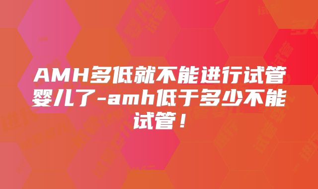 AMH多低就不能进行试管婴儿了-amh低于多少不能试管！