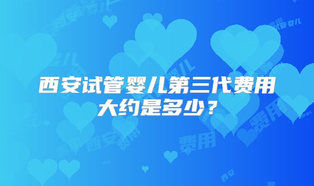 西安试管婴儿第三代费用大约是多少？