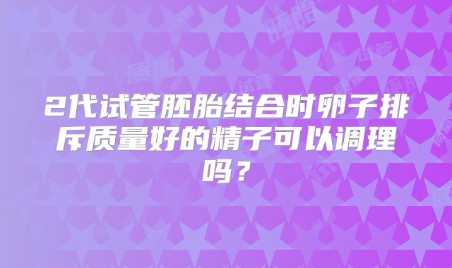 2代试管胚胎结合时卵子排斥质量好的精子可以调理吗？