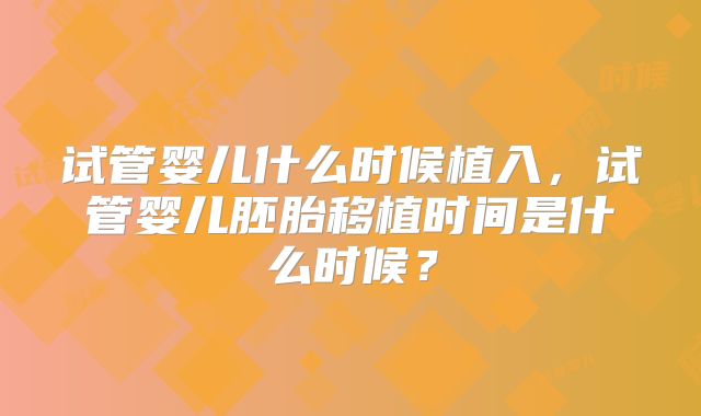试管婴儿什么时候植入，试管婴儿胚胎移植时间是什么时候？