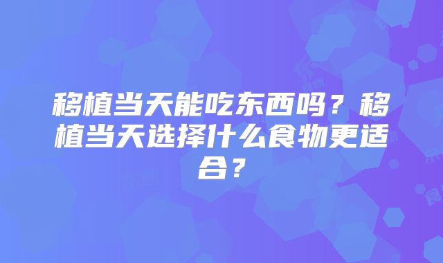 移植当天能吃东西吗？移植当天选择什么食物更适合？