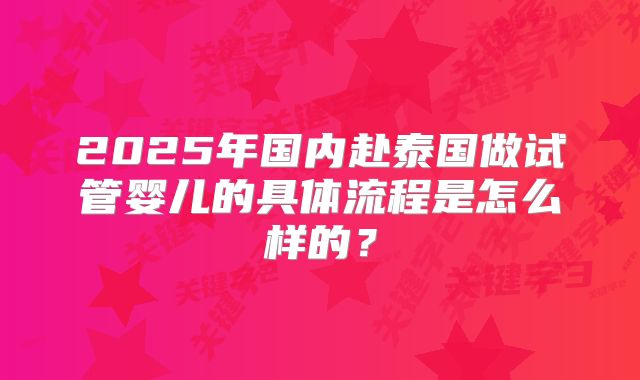 2025年国内赴泰国做试管婴儿的具体流程是怎么样的？