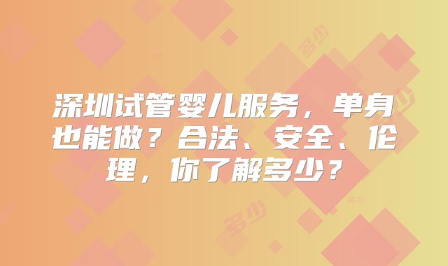 深圳试管婴儿服务，单身也能做？合法、安全、伦理，你了解多少？