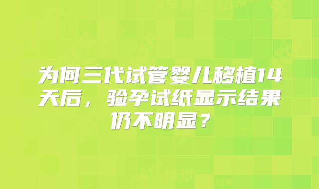 为何三代试管婴儿移植14天后，验孕试纸显示结果仍不明显？