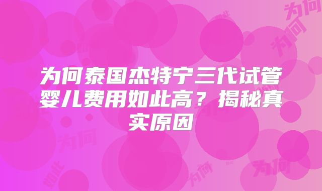 为何泰国杰特宁三代试管婴儿费用如此高？揭秘真实原因