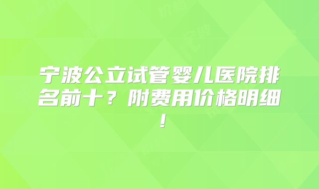 宁波公立试管婴儿医院排名前十?附费用价格明细!