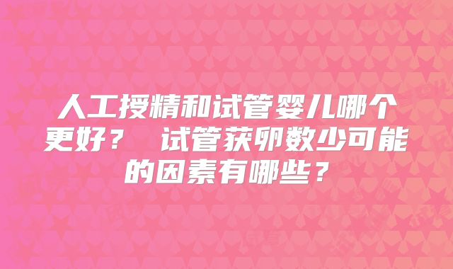 人工授精和试管婴儿哪个更好？ 试管获卵数少可能的因素有哪些？