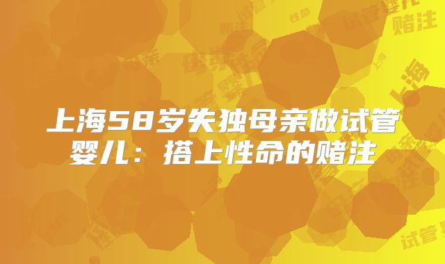 上海58岁失独母亲做试管婴儿:搭上性命的赌注