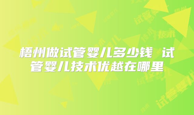 梧州做试管婴儿多少钱 试管婴儿技术优越在哪里