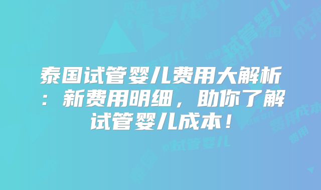 泰国试管婴儿费用大解析:新费用明细,助你了解试管婴儿成本!