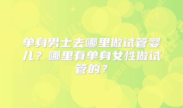 单身男士去哪里做试管婴儿？哪里有单身女性做试管的？
