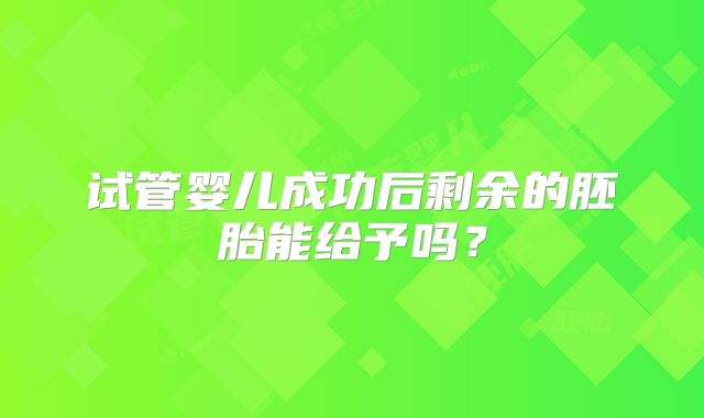 试管婴儿成功后剩余的胚胎能给予吗？