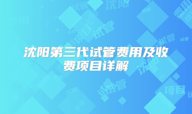 沈阳第三代试管费用及收费项目详解