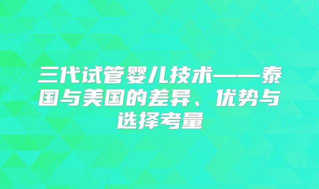 三代试管婴儿技术——泰国与美国的差异、优势与选择考量