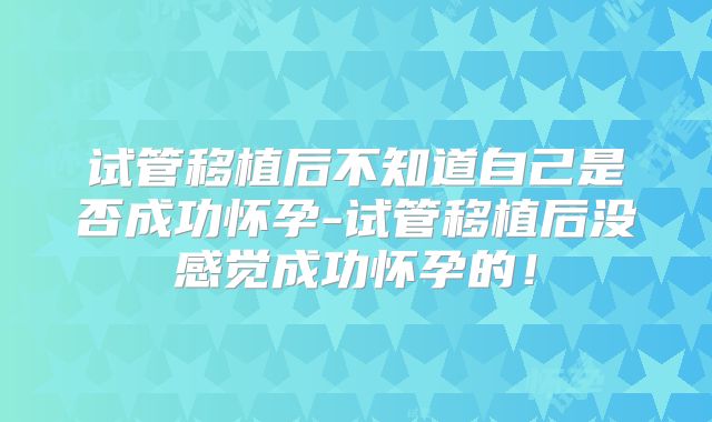 试管移植后不知道自己是否成功怀孕-试管移植后没感觉成功怀孕的！