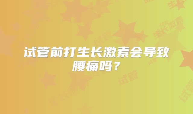 试管前打生长激素会导致腰痛吗?