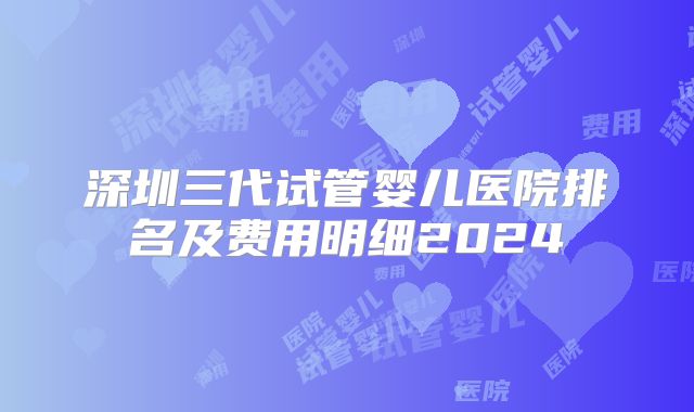 深圳三代试管婴儿医院排名及费用明细2024