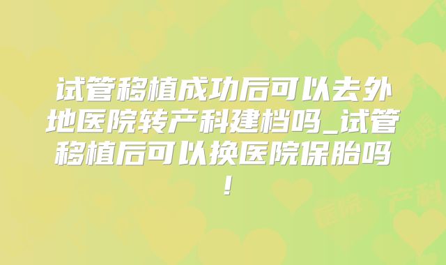 试管移植成功后可以去外地医院转产科建档吗_试管移植后可以换医院保胎吗!