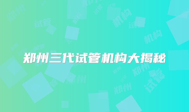 郑州三代试管机构大揭秘