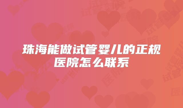 珠海能做试管婴儿的正规医院怎么联系