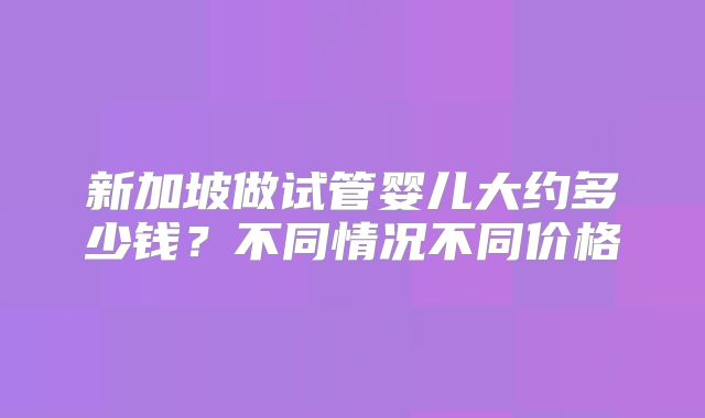 新加坡做试管婴儿大约多少钱？不同情况不同价格