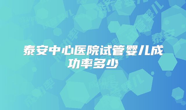 泰安中心医院试管婴儿成功率多少