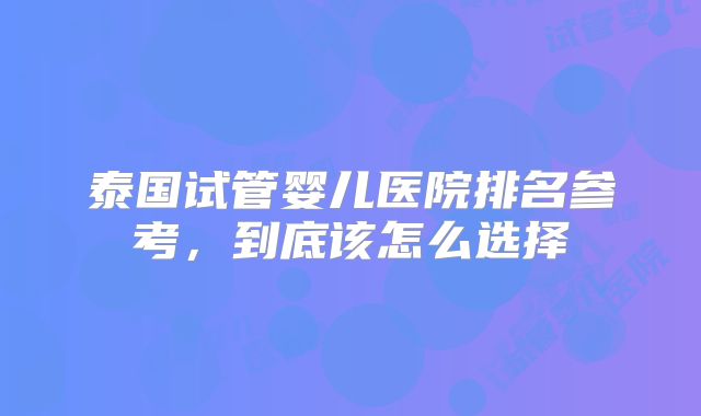 泰国试管婴儿医院排名参考，到底该怎么选择