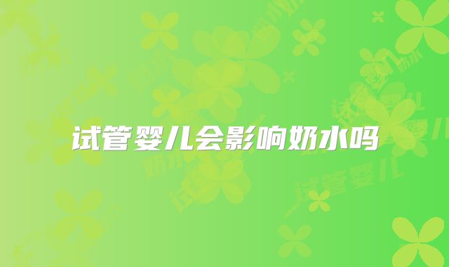 试管婴儿会影响奶水吗