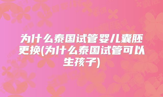 为什么泰国试管婴儿囊胚更换(为什么泰国试管可以生孩子)