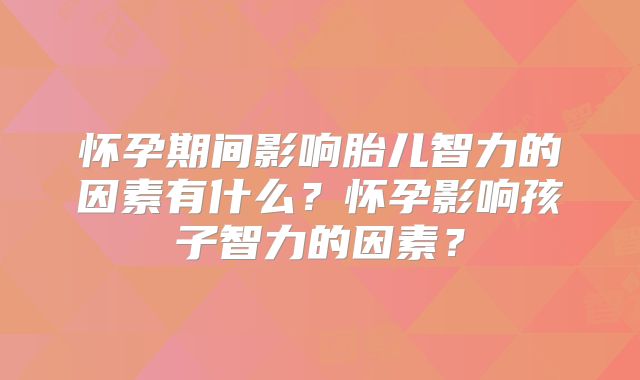 怀孕期间影响胎儿智力的因素有什么？怀孕影响孩子智力的因素？