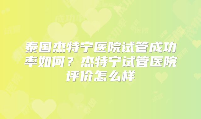 泰国杰特宁医院试管成功率如何？杰特宁试管医院评价怎么样