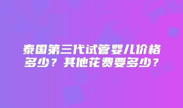 泰国第三代试管婴儿价格多少？其他花费要多少？