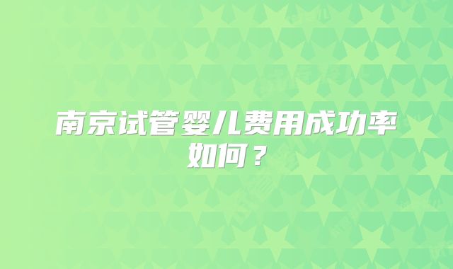 南京试管婴儿费用成功率如何？