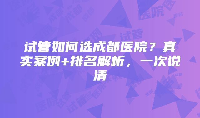 试管如何选成都医院？真实案例+排名解析，一次说清