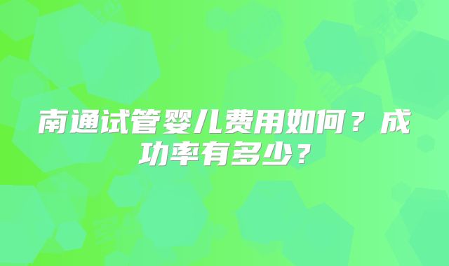 南通试管婴儿费用如何？成功率有多少？
