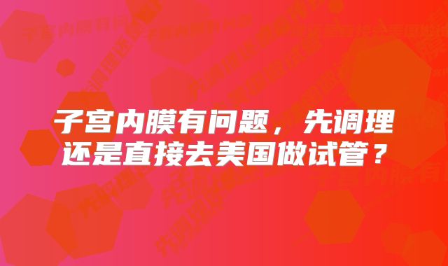 子宫内膜有问题,先调理还是直接去美国做试管?