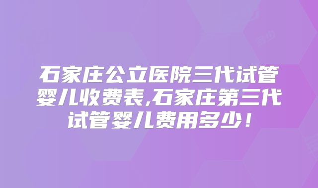 石家庄公立医院三代试管婴儿收费表,石家庄第三代试管婴儿费用多少！