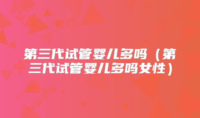 第三代试管婴儿多吗（第三代试管婴儿多吗女性）