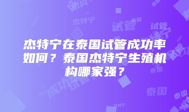 杰特宁在泰国试管成功率如何？泰国杰特宁生殖机构哪家强？