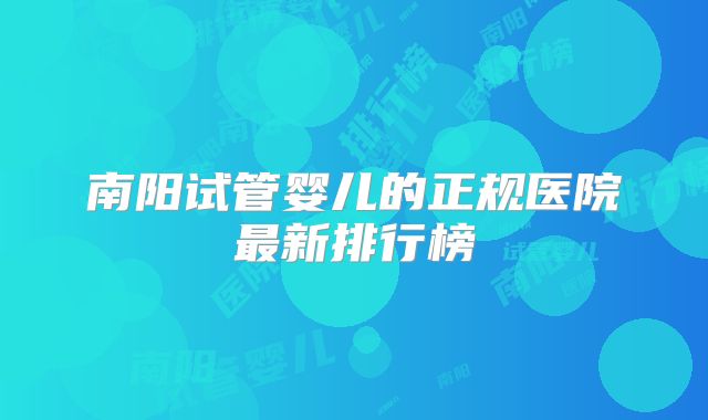 南阳试管婴儿的正规医院最新排行榜