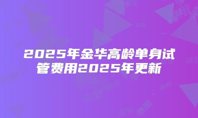 2025年金华高龄单身试管费用2025年更新