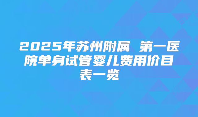 2025年苏州附属 第一医院单身试管婴儿费用价目表一览