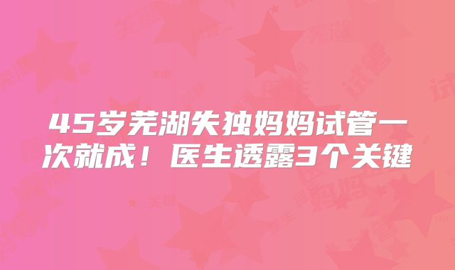 45岁芜湖失独妈妈试管一次就成！医生透露3个关键