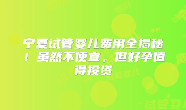 宁夏试管婴儿费用全揭秘！虽然不便宜，但好孕值得投资