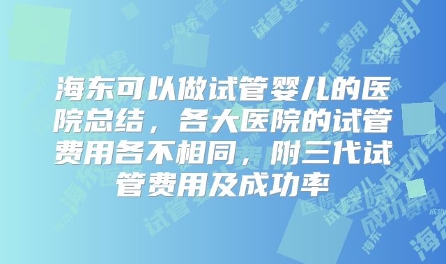 海东可以做试管婴儿的医院总结，各大医院的试管费用各不相同，附三代试管费用及成功率