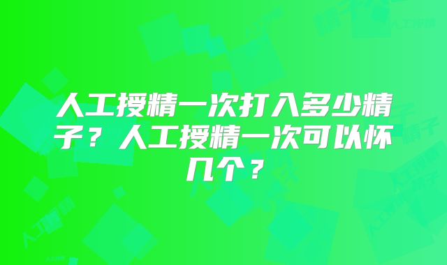 人工授精一次打入多少精子？人工授精一次可以怀几个？