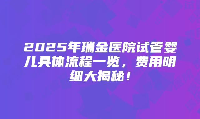 2025年瑞金医院试管婴儿具体流程一览，费用明细大揭秘！