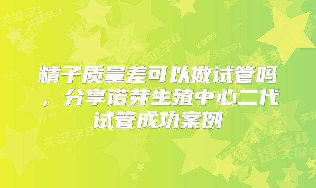 精子质量差可以做试管吗，分享诺芽生殖中心二代试管成功案例
