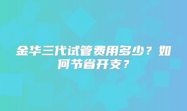 金华三代试管费用多少？如何节省开支？