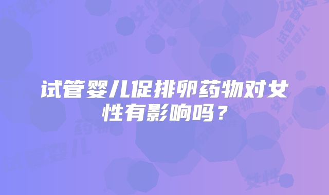 试管婴儿促排卵药物对女性有影响吗？